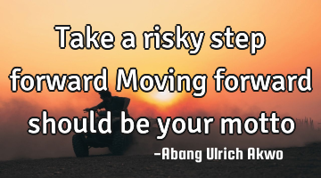 Take a risky step forward 
Moving forward should be your motto