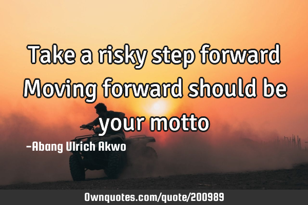 Take a risky step forward 
Moving forward should be your