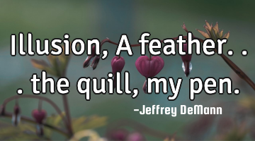 Illusion,
A feather...
the quill, my pen.