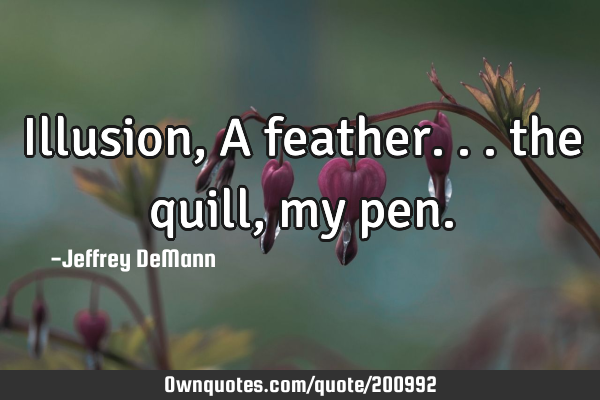 Illusion,
A feather...
the quill, my