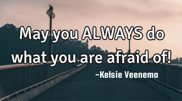 May you ALWAYS do what you are afraid of!