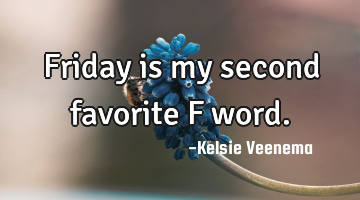 Friday is my second favorite F word.