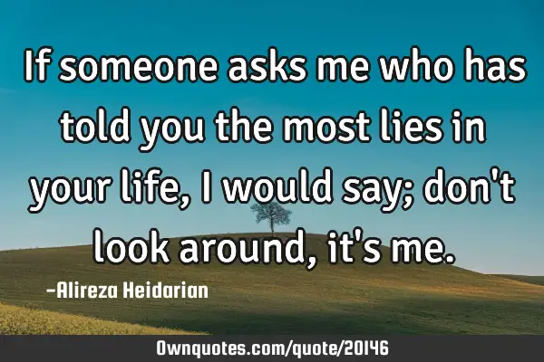 If someone asks me who has told you the most lies in your life, I would say; don
