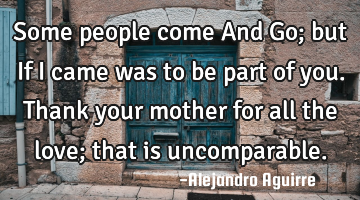 Some people come And Go; but If I came was to be part of you. Thank your mother for all the love;