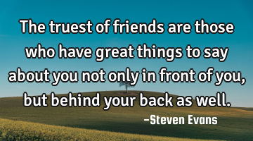 The truest of friends are those who have great things to say about you not only in front of you,