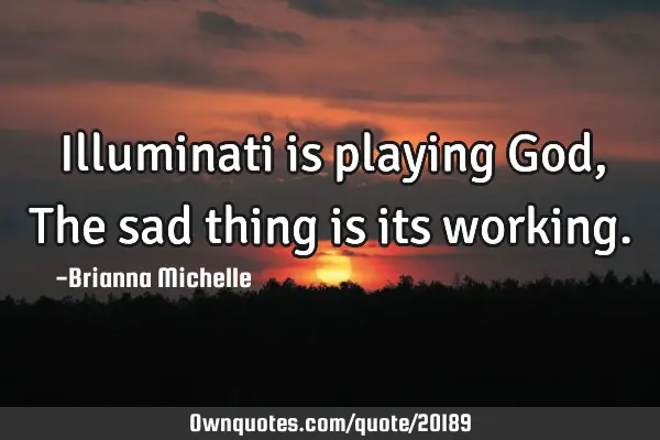 Illuminati is playing God, The sad thing is its