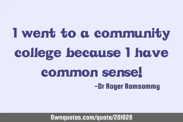 I went to a community college because I have common sense!