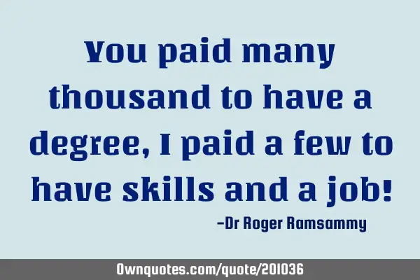 You paid many thousand to have a degree, I paid a few to have skills and a job!