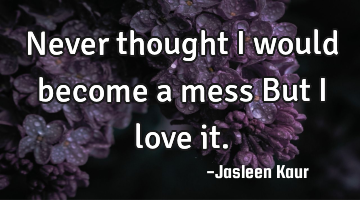 Never thought I would become a mess
But I love it.
