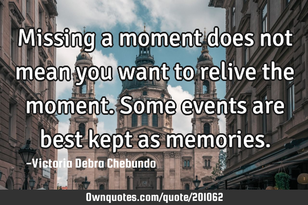 Missing a moment does not mean you want to relive the moment. Some events are best kept as