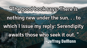 "The good book says:
There is nothing new under the sun...
to which i issue my reply:
S