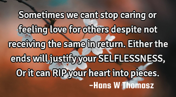 Sometimes we cant stop caring  or feeling love for others despite not receiving the same in return.