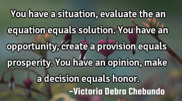 You have a situation, evaluate the an equation equals solution. You have an opportunity, create a