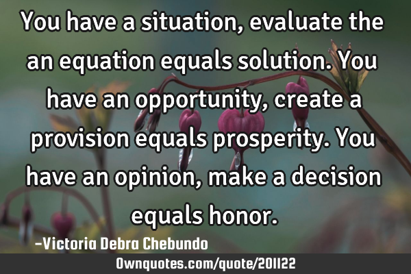 You have a situation, evaluate the an equation equals solution. You have an opportunity, create a