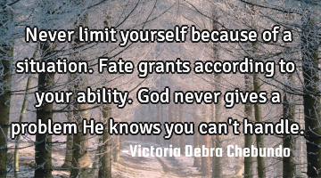 Never limit yourself because of a situation. Fate grants according to your ability. God never gives