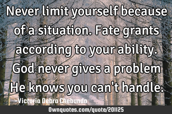 Never limit yourself because of a situation. Fate grants according to your ability. God never gives