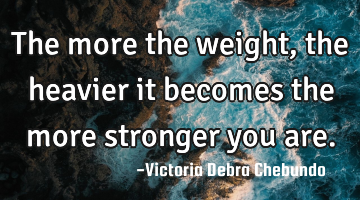The more the weight, the heavier it becomes the more stronger you are.