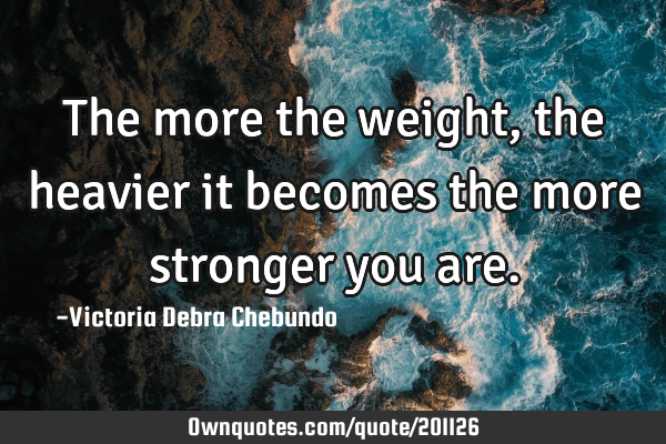The more the weight, the heavier it becomes the more stronger you