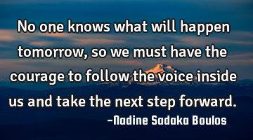 No one knows what will happen tomorrow, so we must have the courage to follow the voice inside us