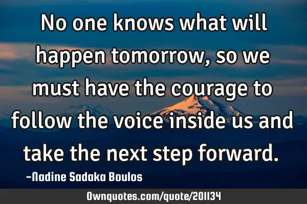No one knows what will happen tomorrow, so we must have the courage to follow the voice inside us