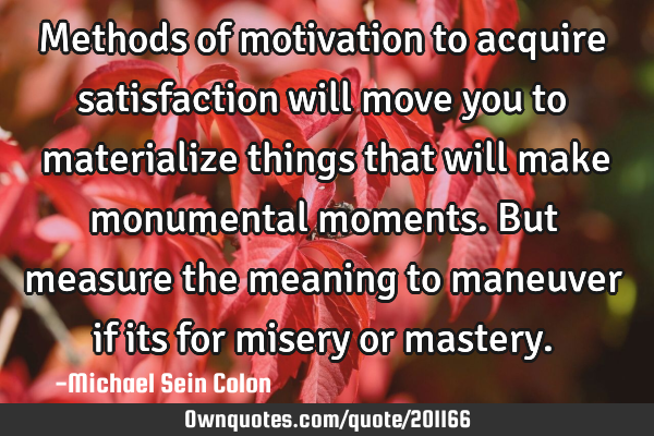 Methods of motivation to acquire satisfaction will move you to materialize things that will make