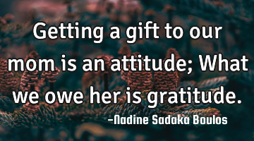Getting a gift to our mom is an attitude;
What we owe her is gratitude.