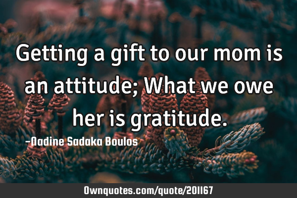 Getting a gift to our mom is an attitude;
What we owe her is