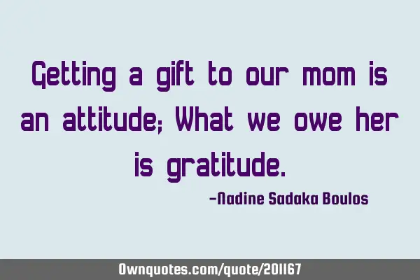 Getting a gift to our mom is an attitude;
What we owe her is