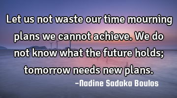 Let us not waste our time mourning plans we cannot achieve. We do not know what the future holds;