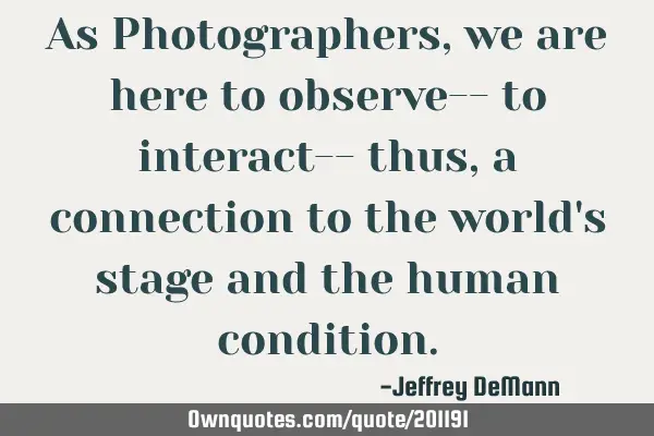 As Photographers,
we are here to observe--
to interact-- thus, 
a connection to the world