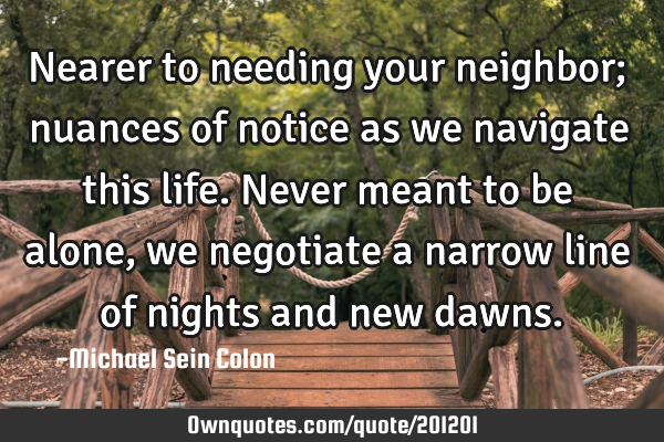 Nearer to needing your neighbor; nuances of notice as we navigate this life. Never meant to be