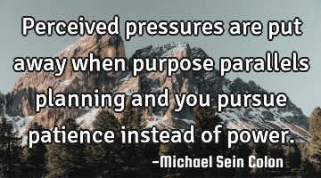 Perceived pressures are put away when purpose parallels planning and you pursue patience instead of