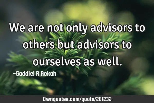 We are not only advisors to others but advisors to ourselves as