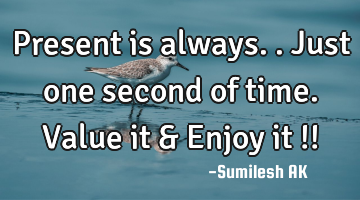Present is always..just one second of time.
Value it & Enjoy it !!