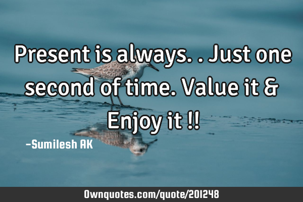 Present is always..just one second of time.
Value it & Enjoy it !!