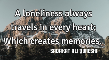 A loneliness always travels in every heart;
Which creates memories.