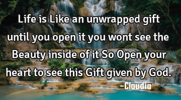 Life is Like an unwrapped gift until you open it you wont see the Beauty inside of it So Open your
