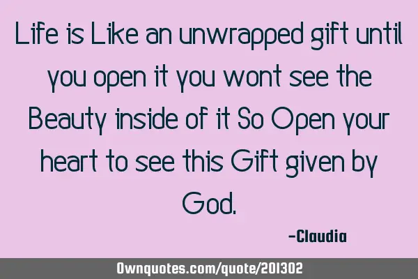 Life is Like an unwrapped gift until you open it you wont see the Beauty inside of it So Open your