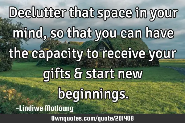 Declutter that space in your mind, so that you can have the capacity to receive your gifts & start