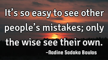 It’s so easy to see other people’s mistakes; only the wise see their own.