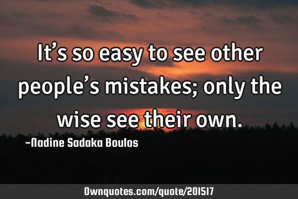 It’s so easy to see other people’s mistakes; only the wise see their
