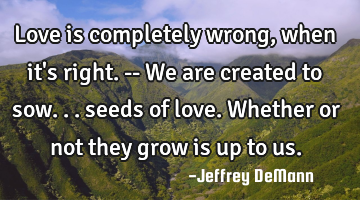 Love is completely wrong, 
when it