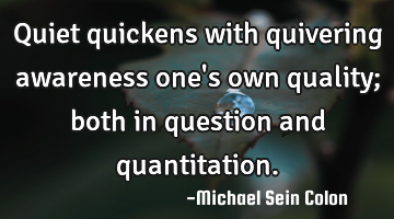 Quiet quickens with quivering awareness one