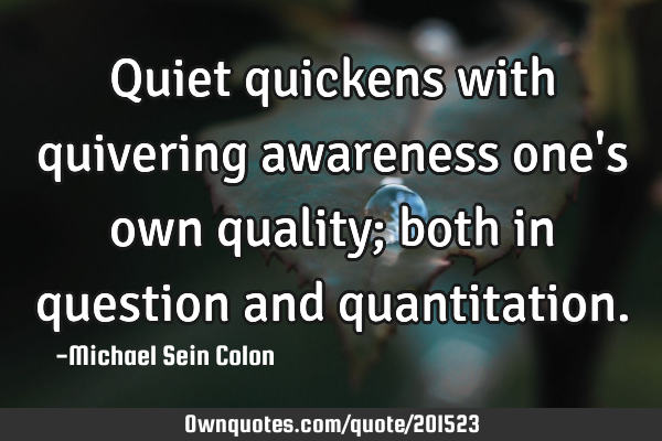 Quiet quickens with quivering awareness one
