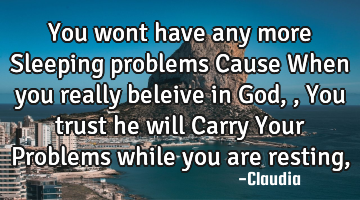 You wont have any more Sleeping problems Cause When you really beleive in God,,You trust he will C