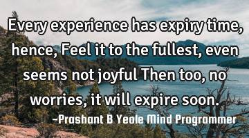 Every experience has
expiry time, hence,
Feel it to the fullest,
even seems not joyful
Then too,