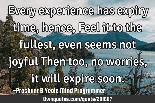 Every experience has
expiry time, hence,
Feel it to the fullest,
even seems not joyful
Then too,