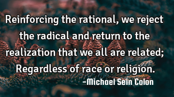 Reinforcing the rational, we reject the radical and return to the realization that we all are