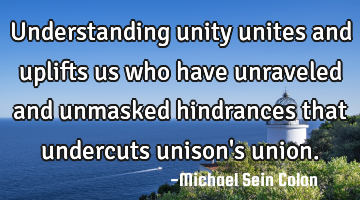 Understanding unity unites and uplifts us who have unraveled and unmasked hindrances that undercuts