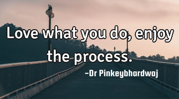 Love what you do , enjoy the process.